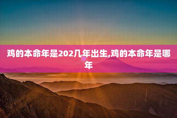 鸡的本命年是202几年出生,鸡的本命年是哪年