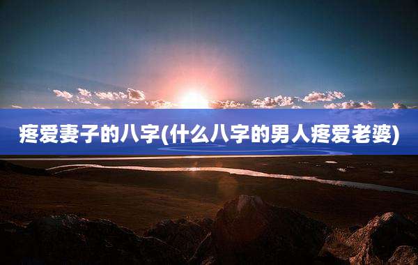 疼爱妻子的八字(什么八字的男人疼爱老婆)