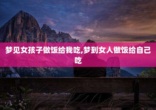 梦见女孩子做饭给我吃,梦到女人做饭给自己吃