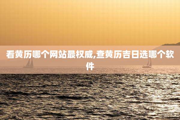 看黄历哪个网站最权威,查黄历吉日选哪个软件