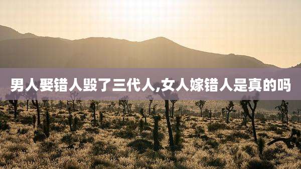 男人娶错人毁了三代人,女人嫁错人是真的吗