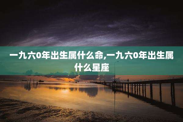 一九六0年出生属什么命,一九六0年出生属什么星座