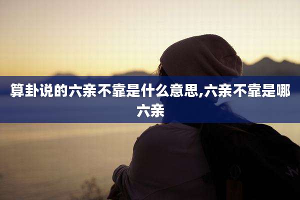 算卦说的六亲不靠是什么意思,六亲不靠是哪六亲