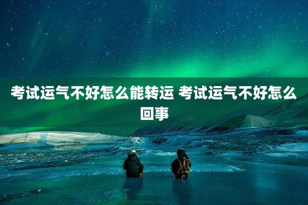 考试运气不好怎么能转运 考试运气不好怎么回事