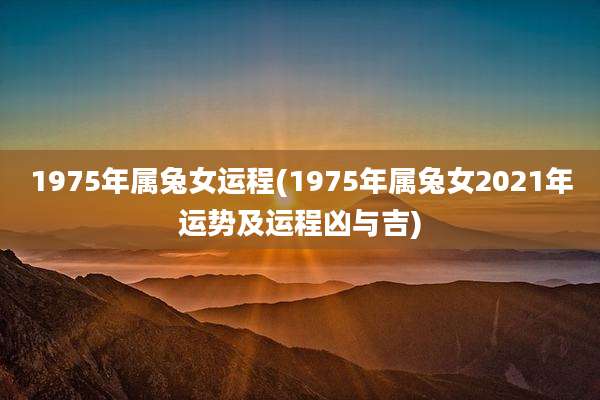 1975年属兔女运程(1975年属兔女2021年运势及运程凶与吉)