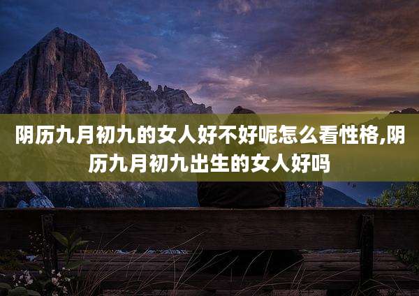 阴历九月初九的女人好不好呢怎么看性格,阴历九月初九出生的女人好吗