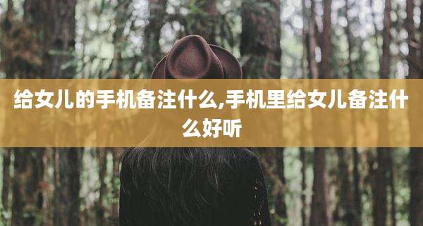 给女儿的手机备注什么,手机里给女儿备注什么好听