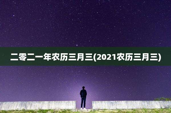 二零二一年农历三月三(2021农历三月三)