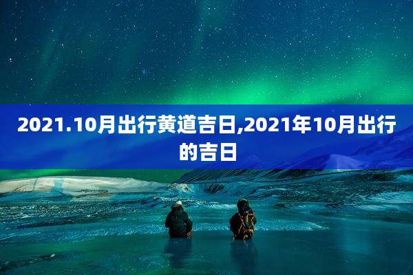 2021.10月出行黄道吉日,2021年10月出行的吉日