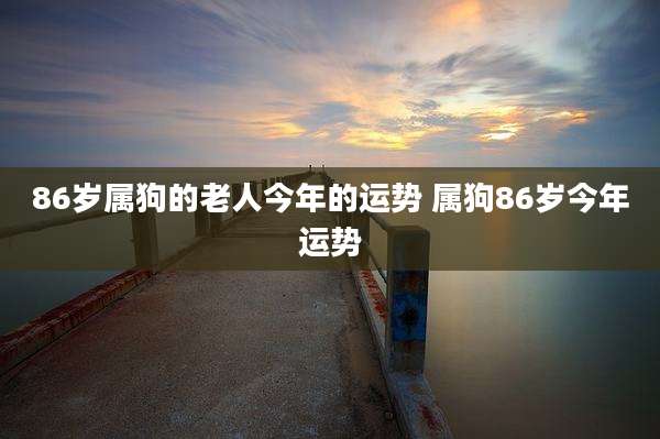 86岁属狗的老人今年的运势 属狗86岁今年运势