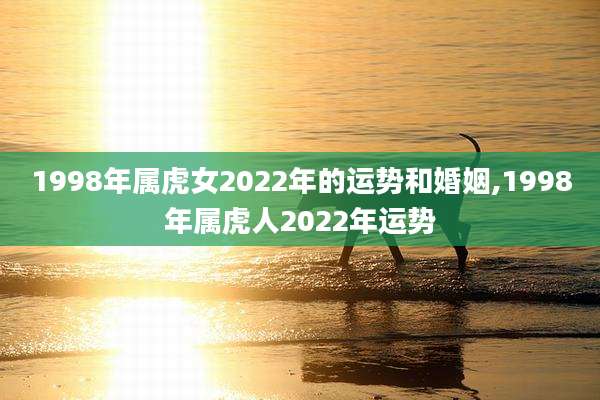 1998年属虎女2022年的运势和婚姻,1998年属虎人2022年运势