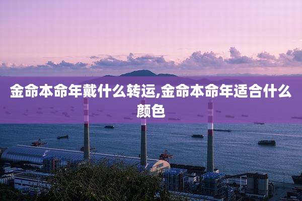 金命本命年戴什么转运,金命本命年适合什么颜色