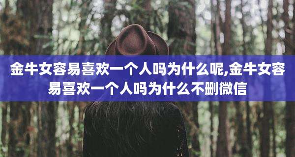 金牛女容易喜欢一个人吗为什么呢,金牛女容易喜欢一个人吗为什么不删微信