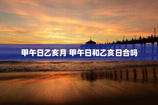甲午日乙亥月 甲午日和乙亥日合吗