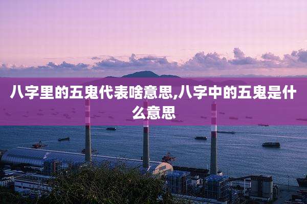 八字里的五鬼代表啥意思,八字中的五鬼是什么意思