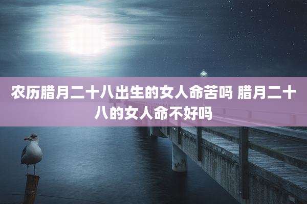 农历腊月二十八出生的女人命苦吗 腊月二十八的女人命不好吗