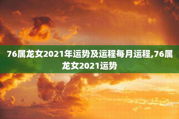 76属龙女2021年运势及运程每月运程,76属龙女2021运势