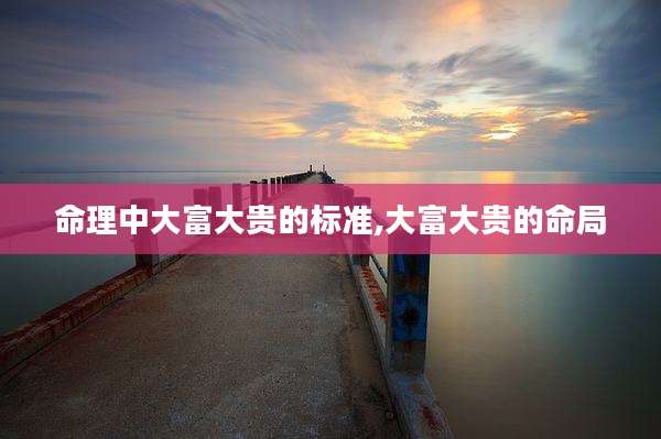 命理中大富大贵的标准,大富大贵的命局