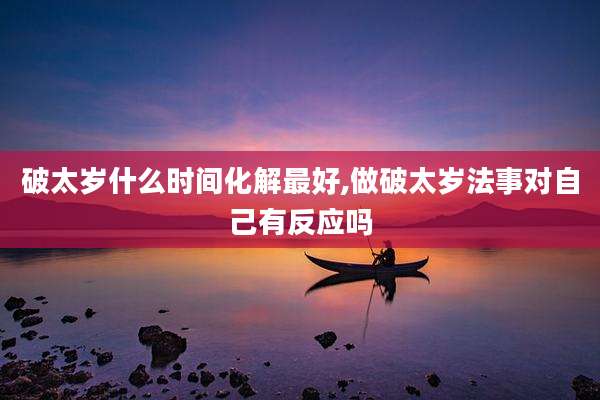 破太岁什么时间化解最好,做破太岁法事对自己有反应吗