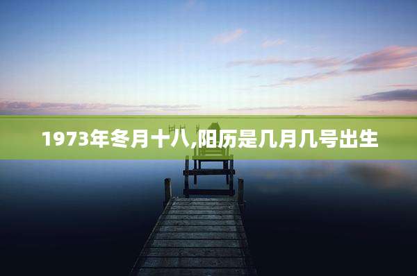 1973年冬月十八,阳历是几月几号出生