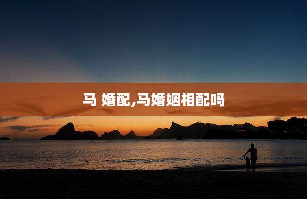 马 婚配,马婚姻相配吗