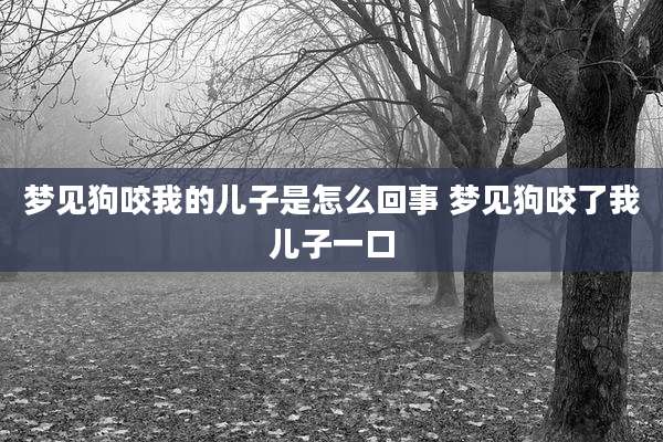 梦见狗咬我的儿子是怎么回事 梦见狗咬了我儿子一口
