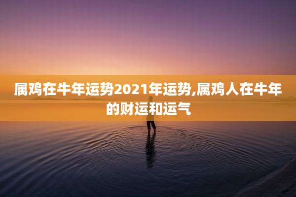 属鸡在牛年运势2021年运势,属鸡人在牛年的财运和运气