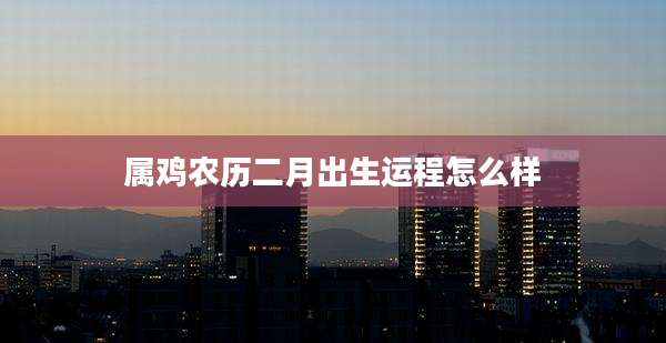 属鸡农历二月出生运程怎么样