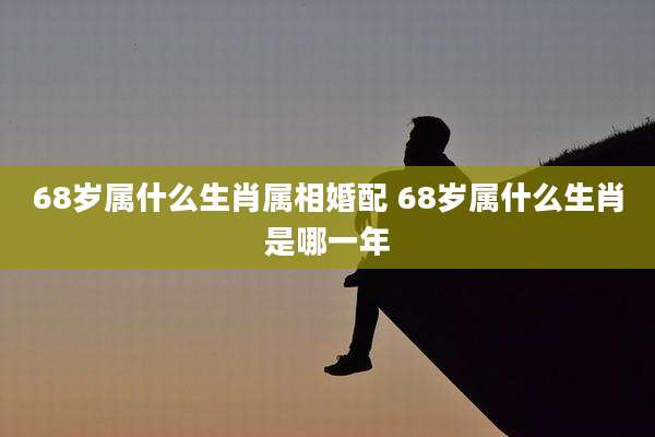 68岁属什么生肖属相婚配 68岁属什么生肖是哪一年