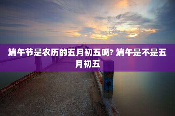 端午节是农历的五月初五吗? 端午是不是五月初五