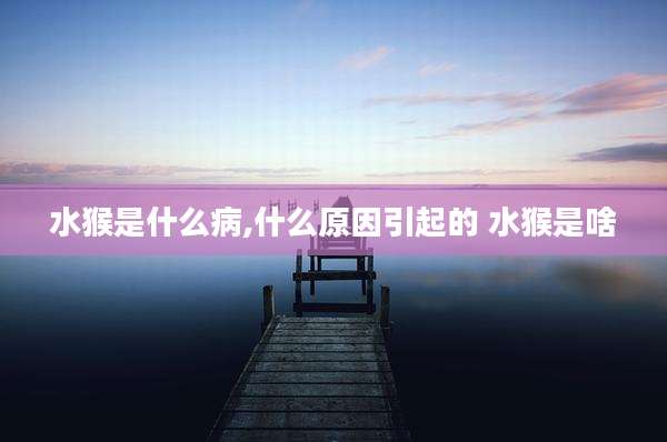水猴是什么病,什么原因引起的 水猴是啥