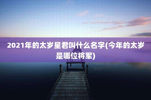 2021年的太岁星君叫什么名字(今年的太岁是哪位将军)