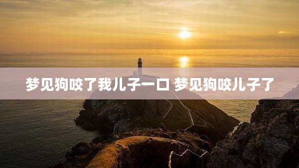 梦见狗咬了我儿子一口 梦见狗咬儿子了