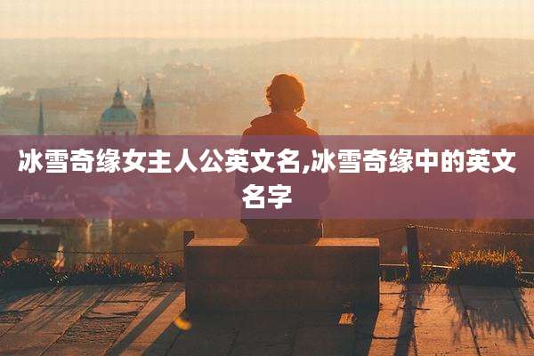 冰雪奇缘女主人公英文名,冰雪奇缘中的英文名字