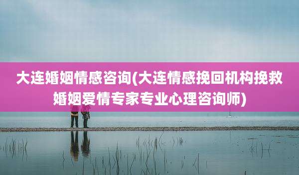 大连婚姻情感咨询(大连情感挽回机构挽救婚姻爱情专家专业心理咨询师)