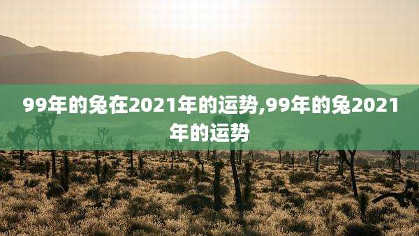 99年的兔在2021年的运势,99年的兔2021年的运势
