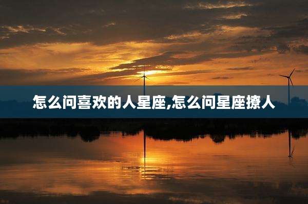 怎么问喜欢的人星座,怎么问星座撩人