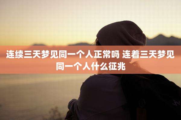 连续三天梦见同一个人正常吗 连着三天梦见同一个人什么征兆