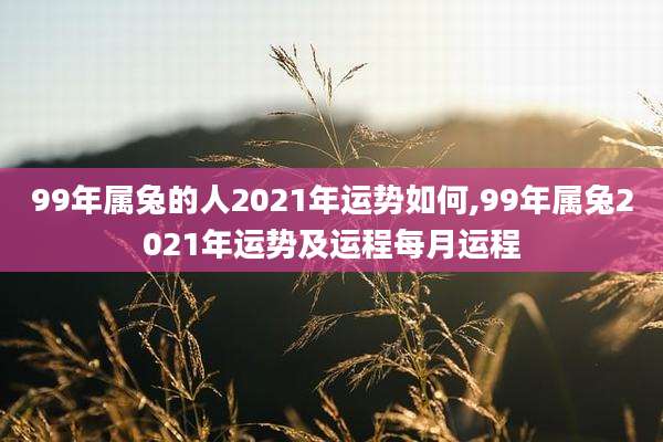 99年属兔的人2021年运势如何,99年属兔2021年运势及运程每月运程