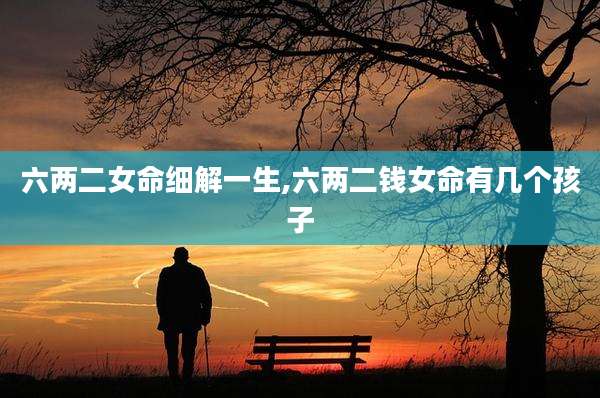 六两二女命细解一生,六两二钱女命有几个孩子