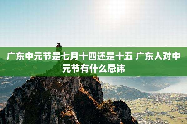 广东中元节是七月十四还是十五 广东人对中元节有什么忌讳