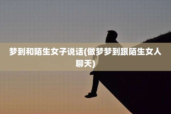 梦到和陌生女子说话(做梦梦到跟陌生女人聊天)