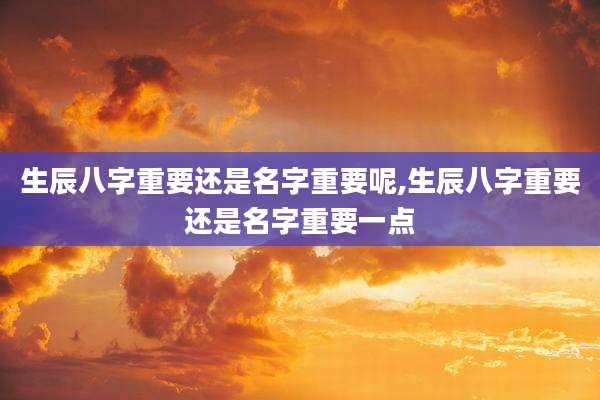 生辰八字重要还是名字重要呢,生辰八字重要还是名字重要一点