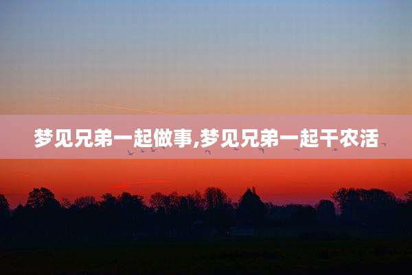 梦见兄弟一起做事,梦见兄弟一起干农活