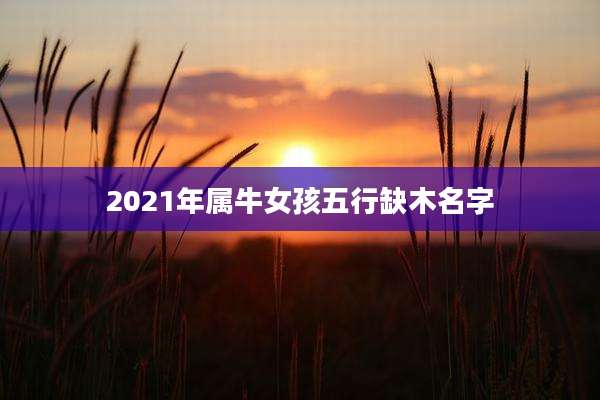 2021年属牛女孩五行缺木名字