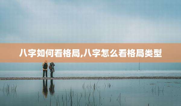 八字如何看格局,八字怎么看格局类型