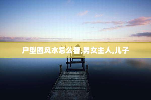 户型图风水怎么看,男女主人,儿子