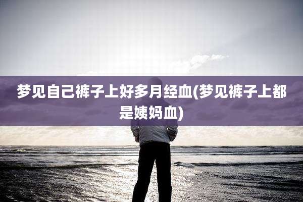 梦见自己裤子上好多月经血(梦见裤子上都是姨妈血)