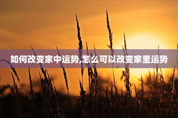 如何改变家中运势,怎么可以改变家里运势