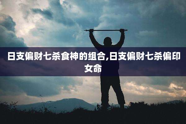 日支偏财七杀食神的组合,日支偏财七杀偏印女命